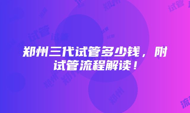 郑州三代试管多少钱，附试管流程解读！