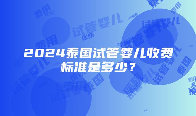 2024泰国试管婴儿收费标准是多少？