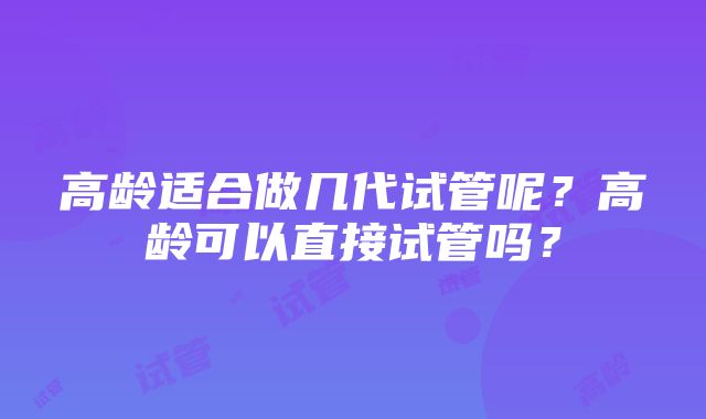 高龄适合做几代试管呢？高龄可以直接试管吗？