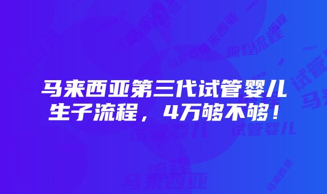 马来西亚第三代试管婴儿生子流程，4万够不够！