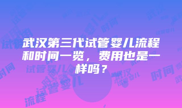 武汉第三代试管婴儿流程和时间一览，费用也是一样吗？