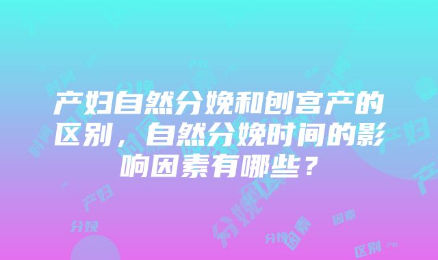 产妇自然分娩和刨宫产的区别，自然分娩时间的影响因素有哪些？