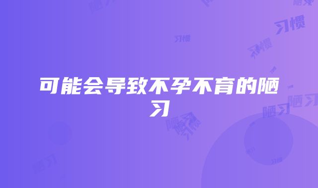 可能会导致不孕不育的陋习