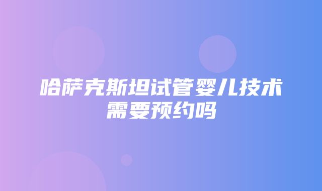 哈萨克斯坦试管婴儿技术需要预约吗