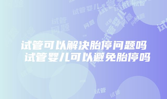 试管可以解决胎停问题吗 试管婴儿可以避免胎停吗