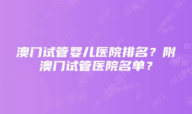 澳门试管婴儿医院排名？附澳门试管医院名单？