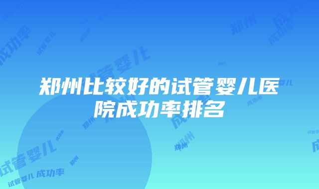 郑州比较好的试管婴儿医院成功率排名