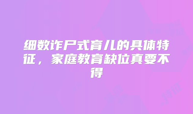 细数诈尸式育儿的具体特征，家庭教育缺位真要不得