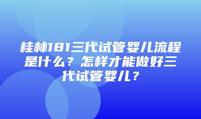 桂林181三代试管婴儿流程是什么？怎样才能做好三代试管婴儿？