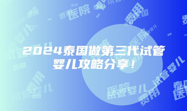 2024泰国做第三代试管婴儿攻略分享！