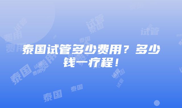 泰国试管多少费用？多少钱一疗程！