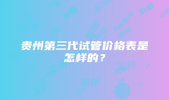 贵州第三代试管价格表是怎样的？