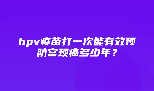 hpv疫苗打一次能有效预防宫颈癌多少年？