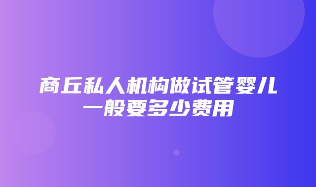 商丘私人机构做试管婴儿一般要多少费用