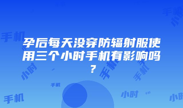 孕后每天没穿防辐射服使用三个小时手机有影响吗？