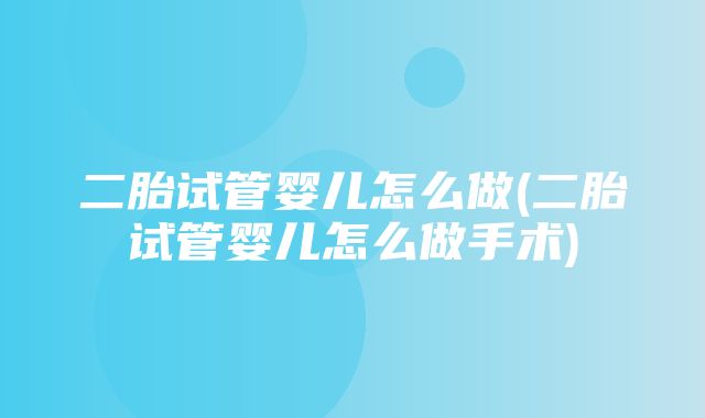 二胎试管婴儿怎么做(二胎试管婴儿怎么做手术)