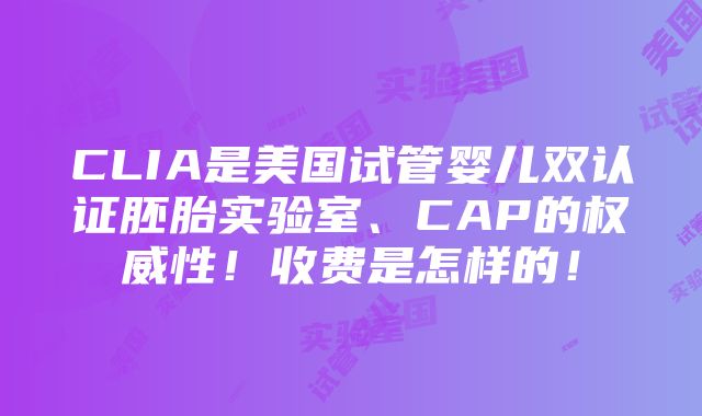 CLIA是美国试管婴儿双认证胚胎实验室、CAP的权威性！收费是怎样的！