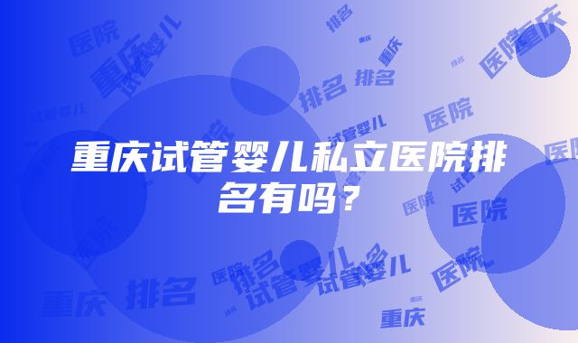 重庆试管婴儿私立医院排名有吗？