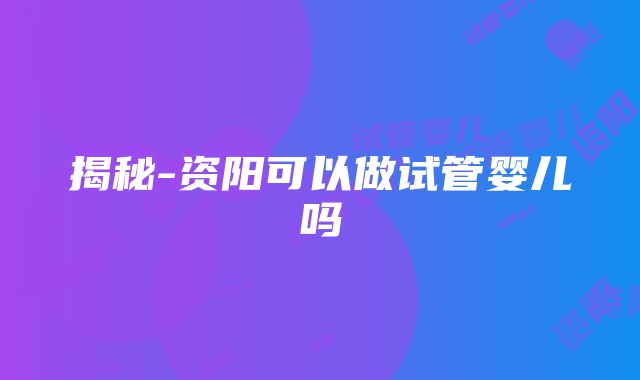 揭秘-资阳可以做试管婴儿吗