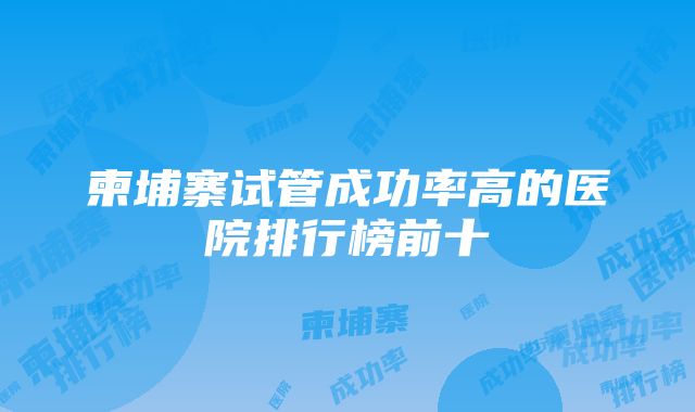 柬埔寨试管成功率高的医院排行榜前十