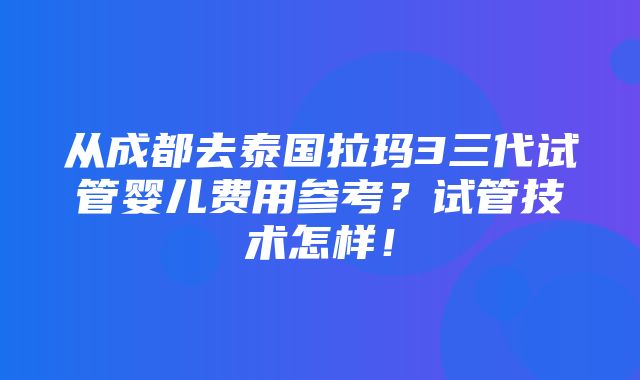 从成都去泰国拉玛3三代试管婴儿费用参考？试管技术怎样！