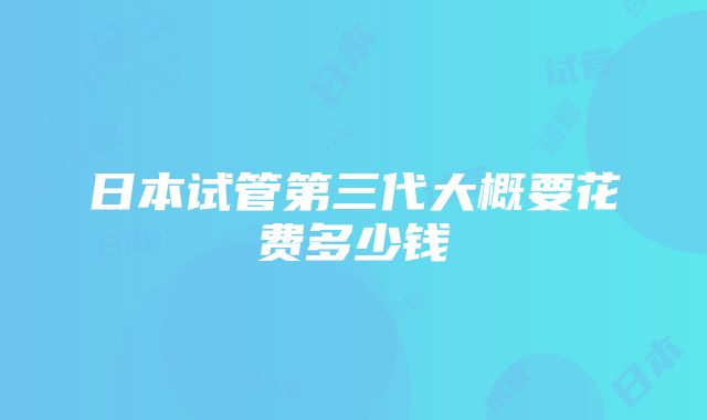 日本试管第三代大概要花费多少钱