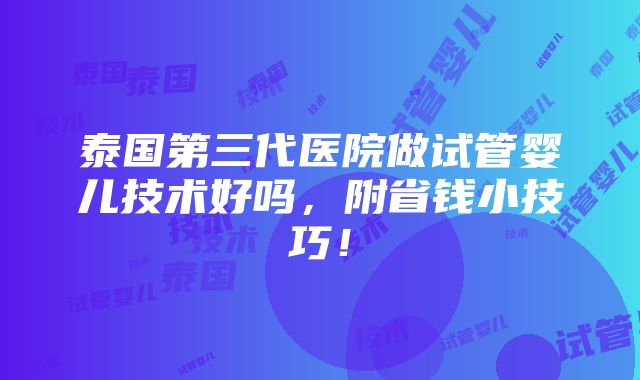 泰国第三代医院做试管婴儿技术好吗，附省钱小技巧！