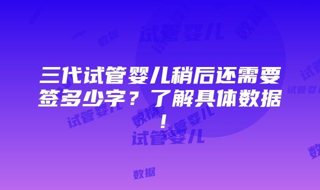 三代试管婴儿稍后还需要签多少字？了解具体数据！