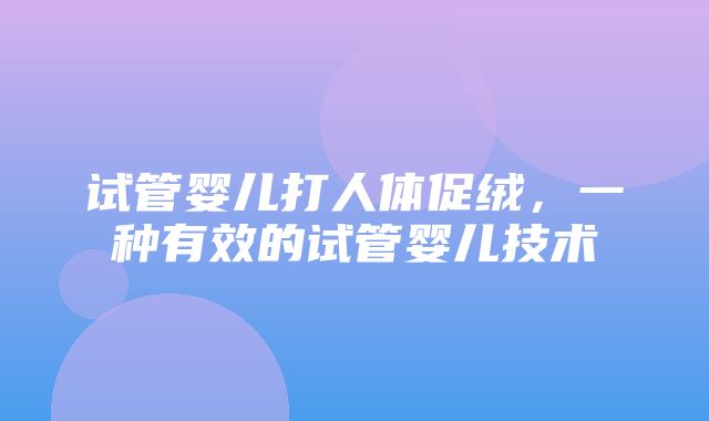 试管婴儿打人体促绒，一种有效的试管婴儿技术