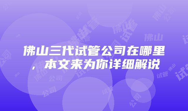 佛山三代试管公司在哪里，本文来为你详细解说