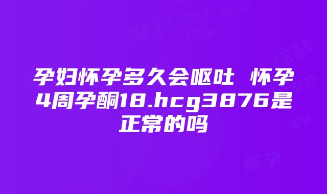 孕妇怀孕多久会呕吐 怀孕4周孕酮18.hcg3876是正常的吗