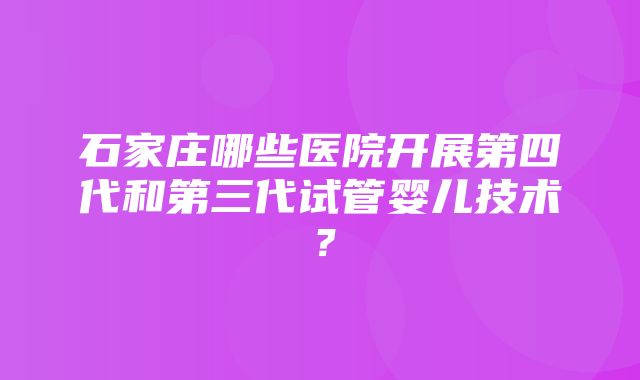 石家庄哪些医院开展第四代和第三代试管婴儿技术？