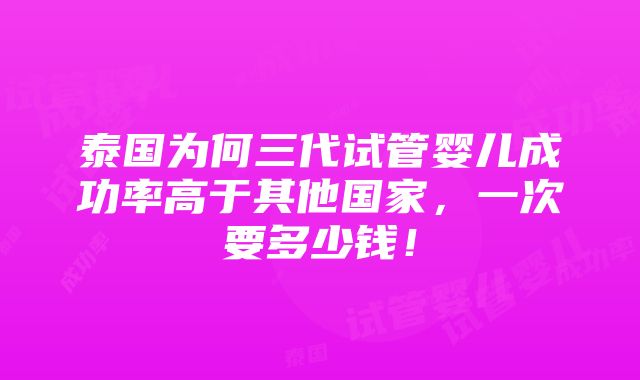 泰国为何三代试管婴儿成功率高于其他国家，一次要多少钱！