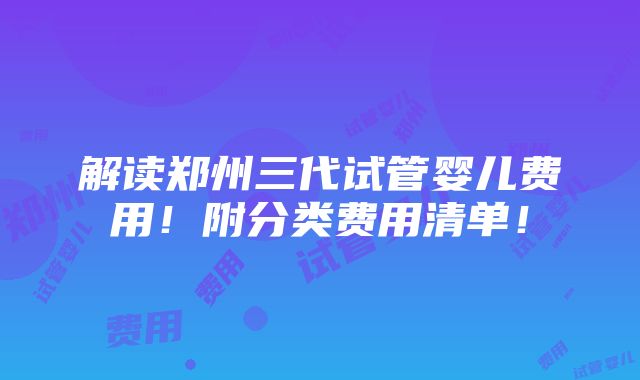 解读郑州三代试管婴儿费用！附分类费用清单！