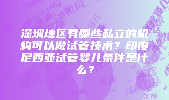 深圳地区有哪些私立的机构可以做试管技术？印度尼西亚试管婴儿条件是什么？