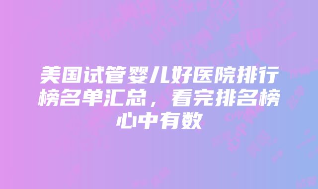 美国试管婴儿好医院排行榜名单汇总，看完排名榜心中有数