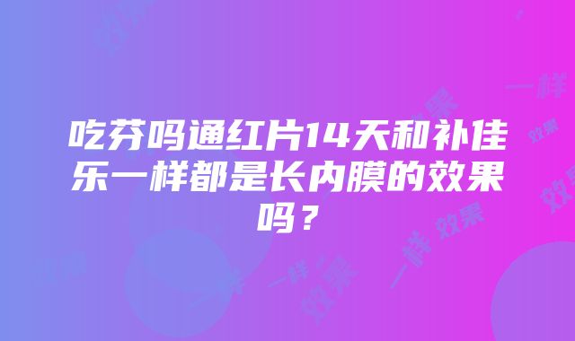 吃芬吗通红片14天和补佳乐一样都是长内膜的效果吗？