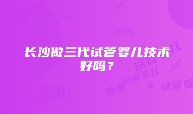 长沙做三代试管婴儿技术好吗？