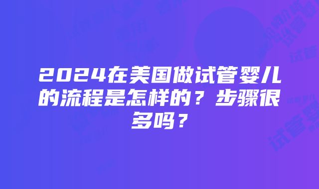 2024在美国做试管婴儿的流程是怎样的？步骤很多吗？