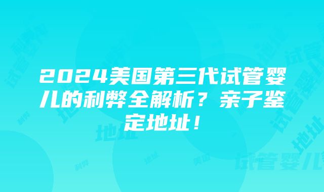 2024美国第三代试管婴儿的利弊全解析？亲子鉴定地址！