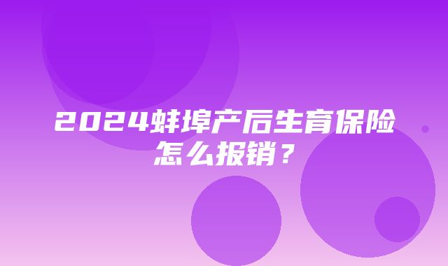 2024蚌埠产后生育保险怎么报销？