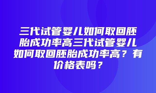 三代试管婴儿如何取回胚胎成功率高三代试管婴儿如何取回胚胎成功率高？有价格表吗？