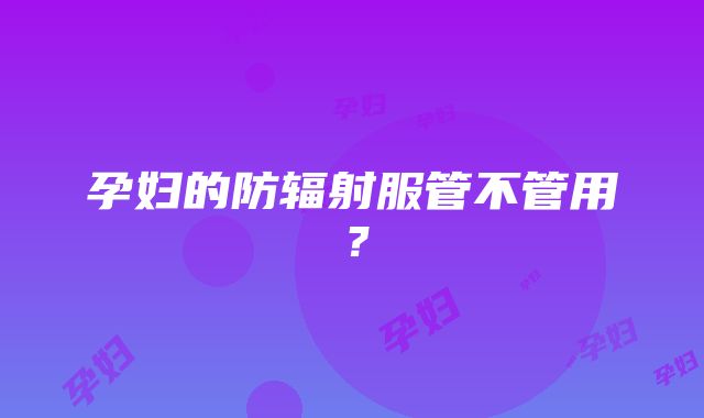 孕妇的防辐射服管不管用？