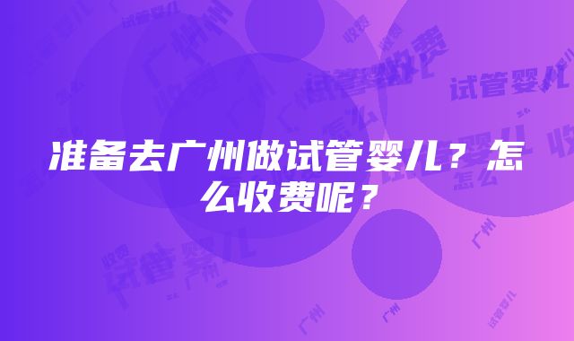 准备去广州做试管婴儿？怎么收费呢？