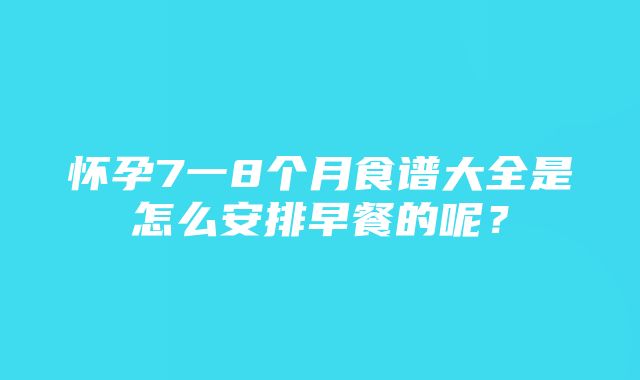 怀孕7一8个月食谱大全是怎么安排早餐的呢？