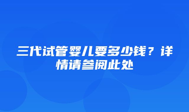 三代试管婴儿要多少钱？详情请参阅此处