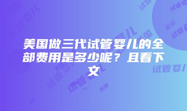 美国做三代试管婴儿的全部费用是多少呢？且看下文