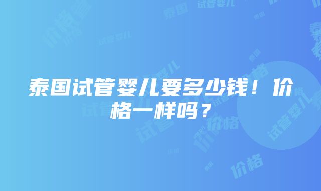 泰国试管婴儿要多少钱！价格一样吗？