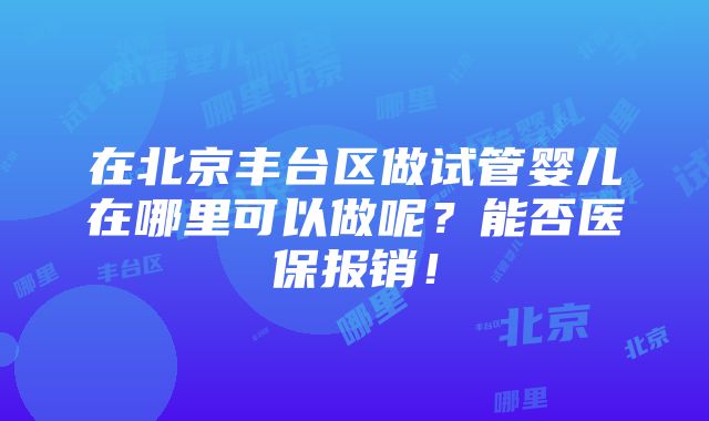 在北京丰台区做试管婴儿在哪里可以做呢？能否医保报销！