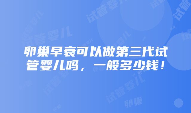 卵巢早衰可以做第三代试管婴儿吗，一般多少钱！